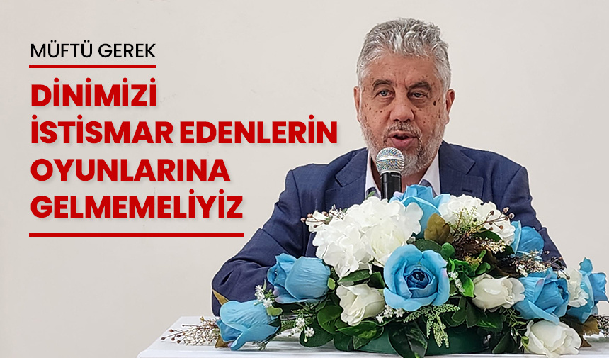 Müftü Gerek: Dinimizi istismar edenlerin oyunlarına gelmemeliyiz