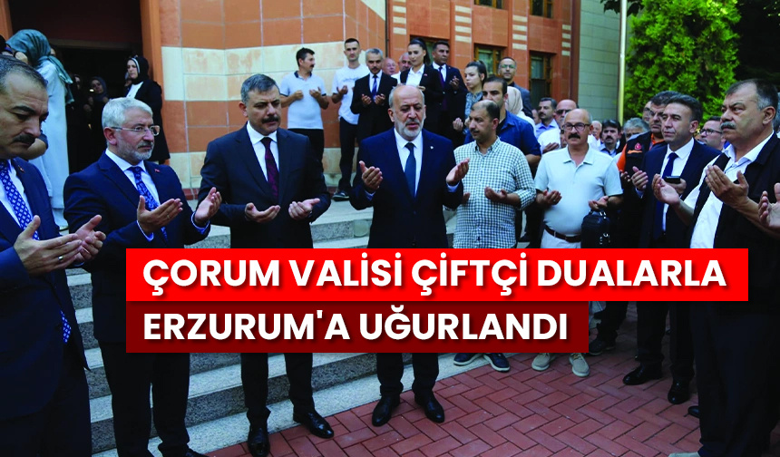 Çorum Valisi Çiftçi dualarla Erzurum’a uğurlandı