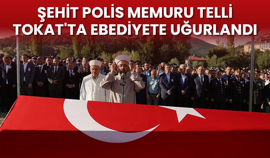 Şehit Polis Memuru Telli, Tokat’ta ebediyete uğurlandı
