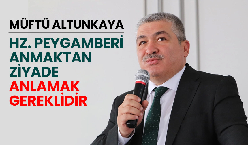 Müftü Altunkaya: Hz. Peygamberi anmaktan ziyade anlamak gereklidir