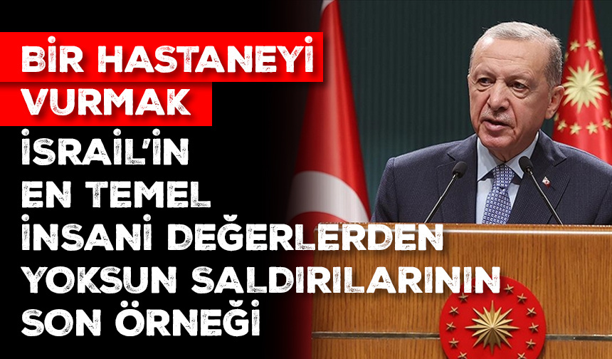 Cumhurbaşkanı Erdoğan: Bir hastaneyi vurmak, İsrail’in en temel insani değerlerden yoksun saldırılarının son örneği