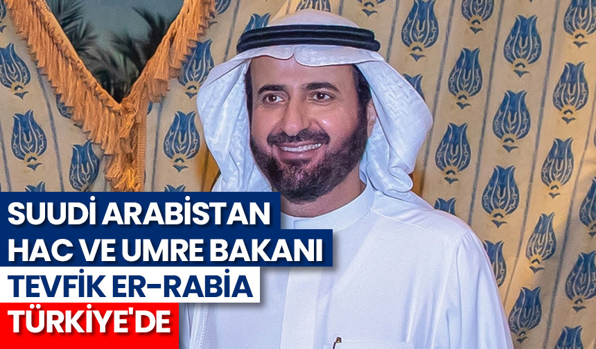 Suudi Arabistan Hac ve Umre Bakanı Tevfik er-Rabia Türkiye’de