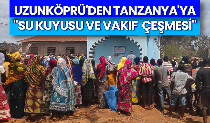 Uzunköprü’den Tanzanya’ya “Su Kuyusu ve Vakıf  Çeşmesi”