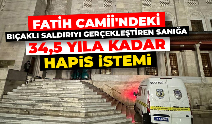Fatih Camii’ndeki bıçaklı saldırıyı gerçekleştiren sanığa 34,5 yıla kadar hapis istemi