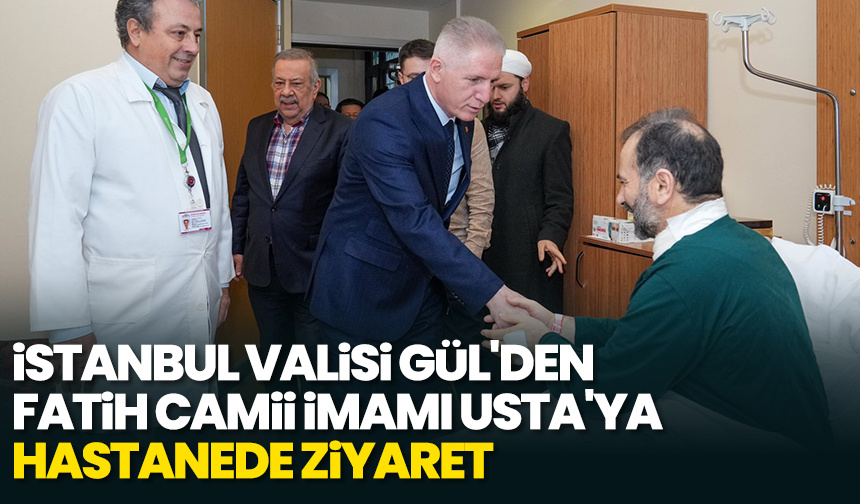 İstanbul Valisi Gül’den Fatih Camisi imamı Usta’ya hastanede ziyaret
