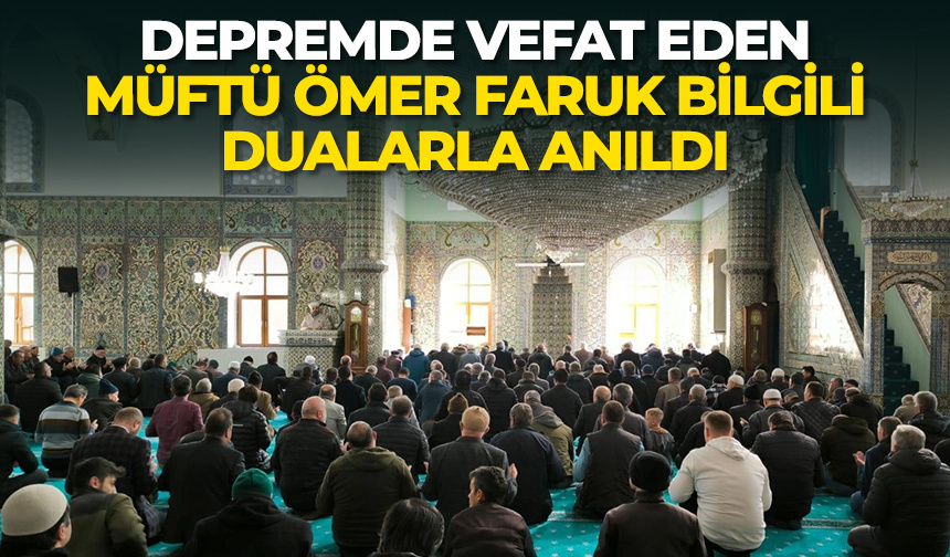 Depremde vefat eden Müftü Ömer Faruk Bilgili dualarla anıldı