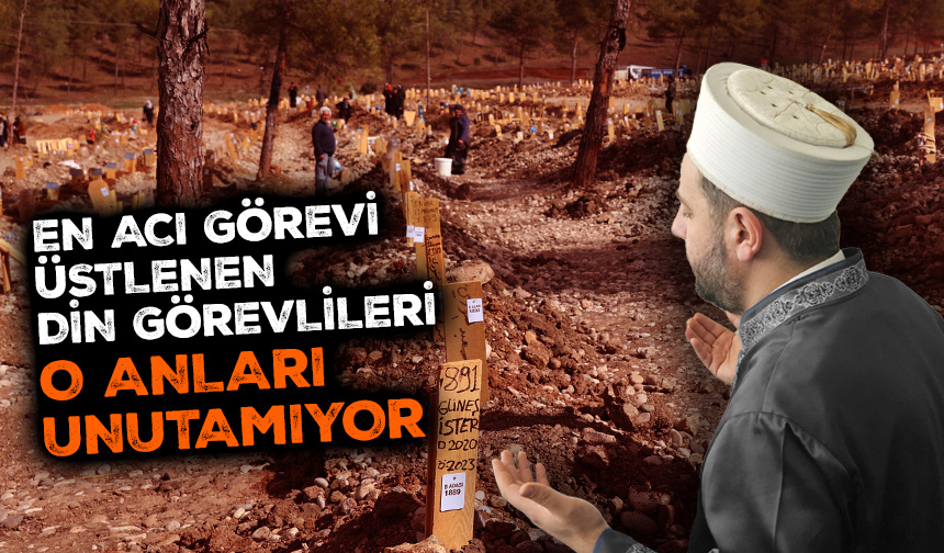 6 Şubat’ın en acı görevini üstlenen din görevlileri şahit oldukları anları unutamıyor