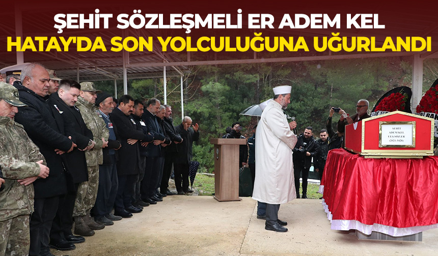 Şehit Sözleşmeli Er Adem Kel, memleketi Hatay’da son yolculuğuna uğurlandı