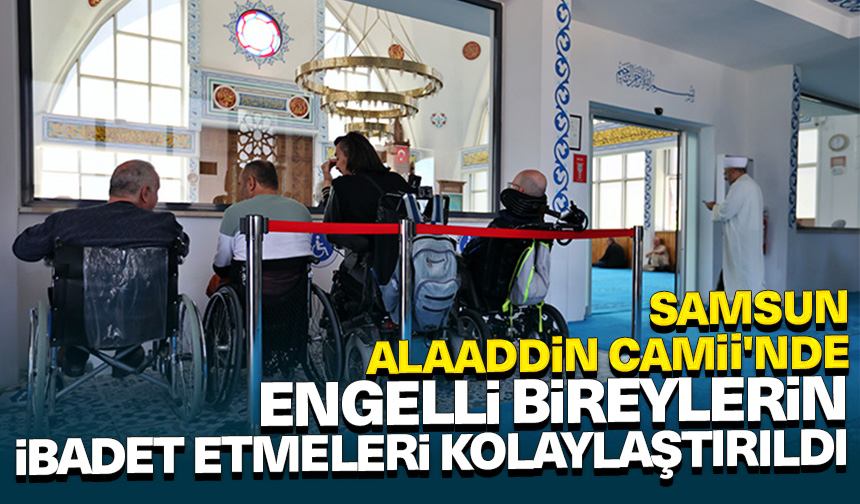 Samsun’da Alaaddin Camisi’ndeki düzenlemeler engelli bireylerin ibadetlerini kolaylaştırıyor