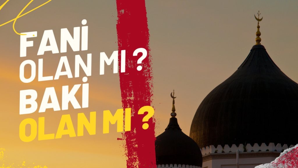 Fânî Olan mı, Bâkî Olan mı?